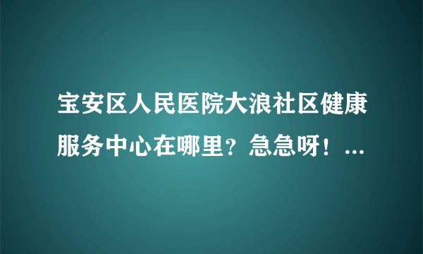 宝安区人民医院大浪社区健康服务中心在哪里？急急呀！！！附近站台是什么？附近有什么？