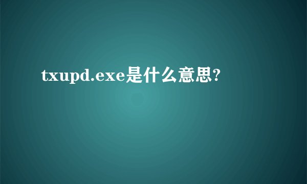 txupd.exe是什么意思?