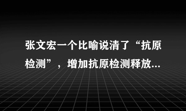 张文宏一个比喻说清了“抗原检测”，增加抗原检测释放了什么信号？