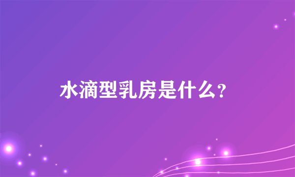 水滴型乳房是什么？