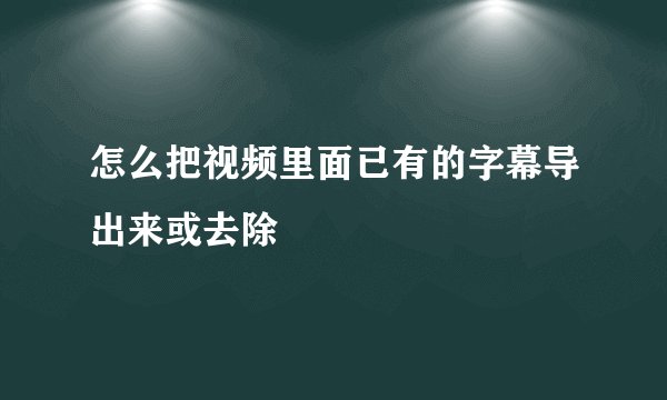 怎么把视频里面已有的字幕导出来或去除