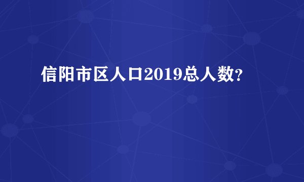 信阳市区人口2019总人数？
