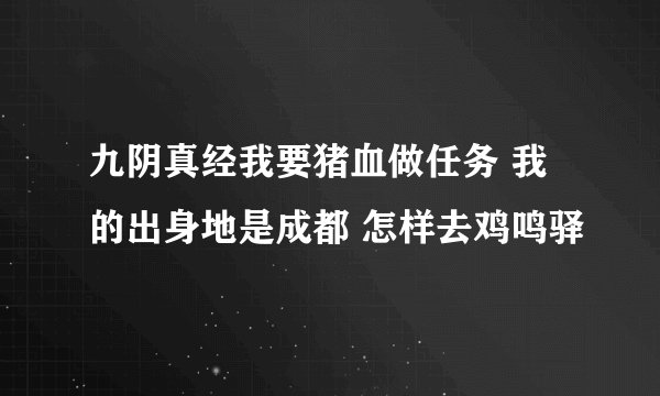 九阴真经我要猪血做任务 我的出身地是成都 怎样去鸡鸣驿