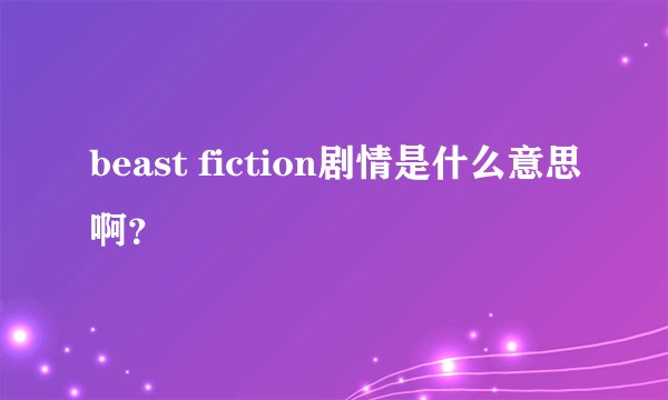 beast fiction剧情是什么意思啊？