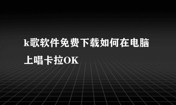 k歌软件免费下载如何在电脑上唱卡拉OK