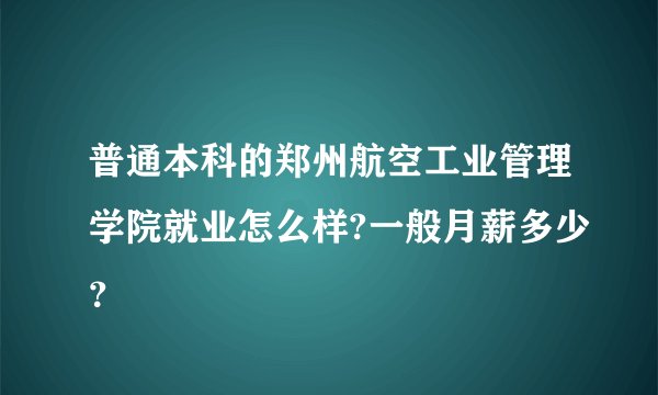 普通本科的郑州航空工业管理学院就业怎么样?一般月薪多少？