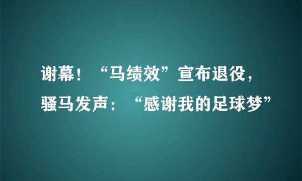 谢幕！“马绩效”宣布退役，骚马发声：“感谢我的足球梦”