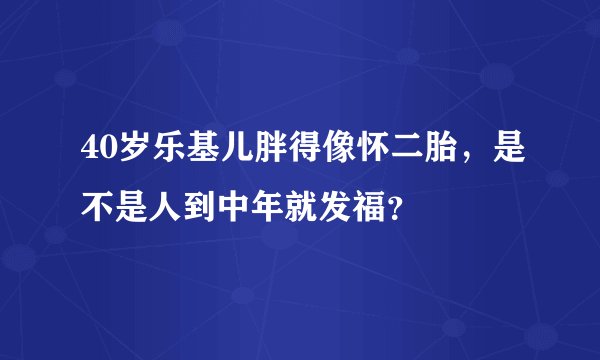 40岁乐基儿胖得像怀二胎，是不是人到中年就发福？