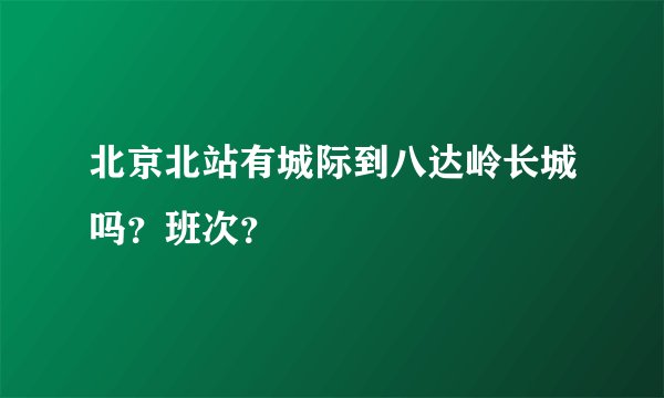 北京北站有城际到八达岭长城吗？班次？