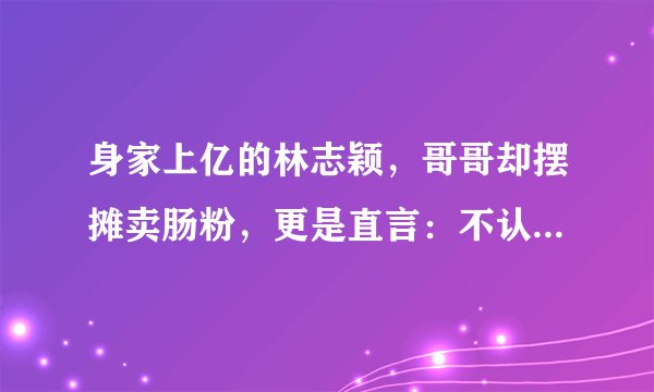身家上亿的林志颖,哥哥却摆摊卖肠粉,更是直言:不认识林志颖