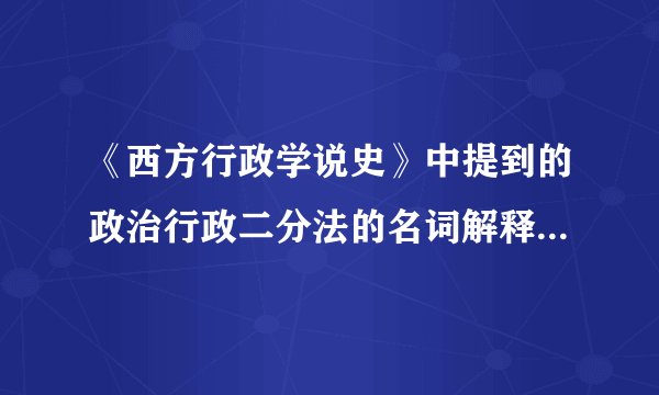 《西方行政学说史》中提到的政治行政二分法的名词解释！谢谢各位！