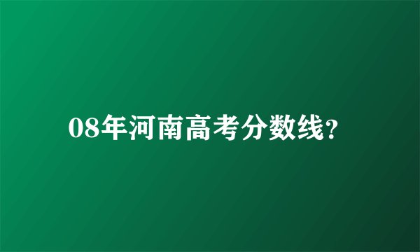 08年河南高考分数线？
