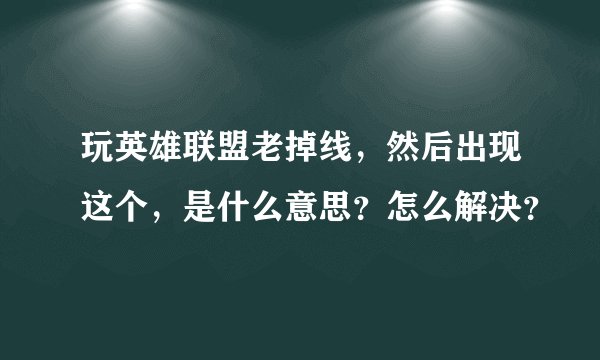 玩英雄联盟老掉线，然后出现这个，是什么意思？怎么解决？
