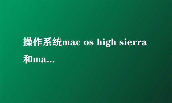 操作系统mac os high sierra和mac os sierra有什么区别？