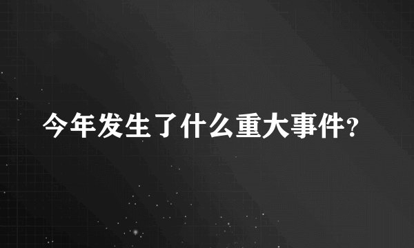 今年发生了什么重大事件？