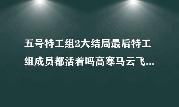 五号特工组2大结局最后特工组成员都活着吗高寒马云飞结婚了吗