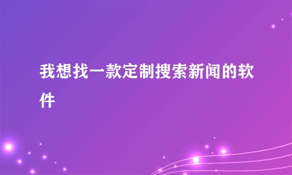 我想找一款定制搜索新闻的软件