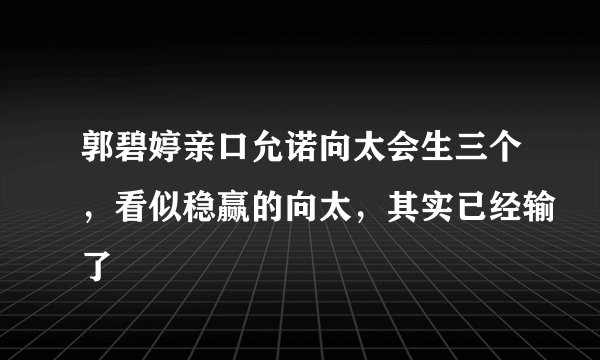 郭碧婷亲口允诺向太会生三个，看似稳赢的向太，其实已经输了