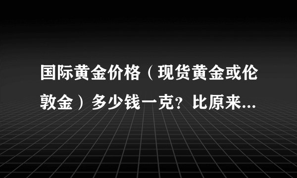 国际黄金价格（现货黄金或伦敦金）多少钱一克？比原来贵了多少？