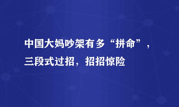 中国大妈吵架有多“拼命”，三段式过招，招招惊险