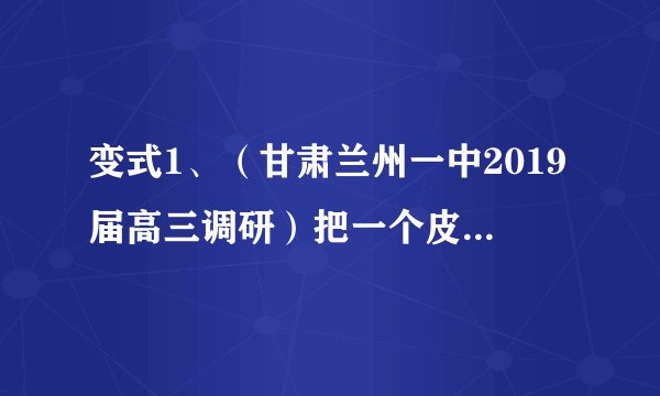 变式1、（甘肃兰州一中2019届高三调研）把一个皮球放入如图所示的由8根长均为20cm的铁丝接成的四棱锥形骨架内，使皮球的表面与8根铁丝都有接触点(皮球不变形)，则皮球的半径为(　　)A．10cm	   B.10 cm   C．10cm	   D．30cm
