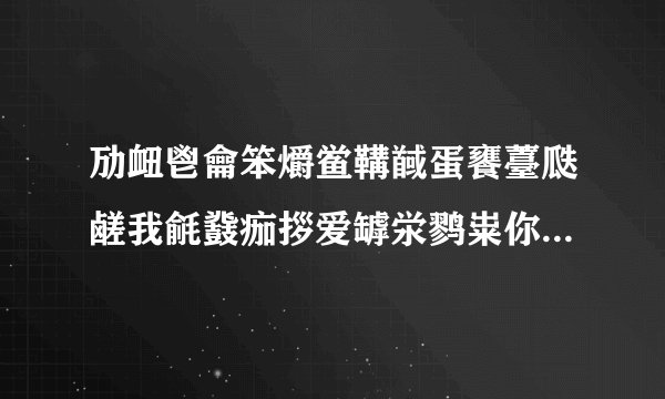 劢衄鬯龠笨爝鲎鞲馘蛋饔薹瓞鹾我毹鼗痂拶爱罅泶鹨粜你郄鹱貅齄一锬慝隳阒生隈薹一舁骱酃世？