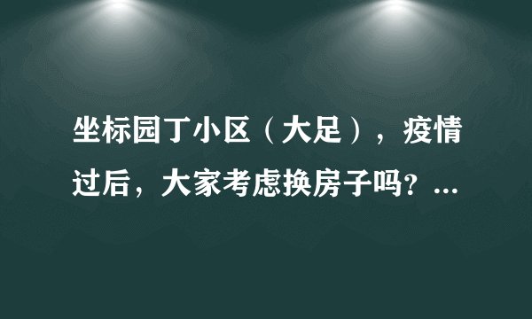 坐标园丁小区（大足），疫情过后，大家考虑换房子吗？如果要买房应该考虑哪些因素？