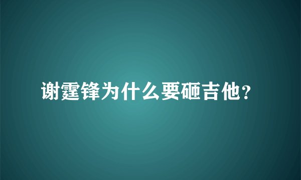 谢霆锋为什么要砸吉他？