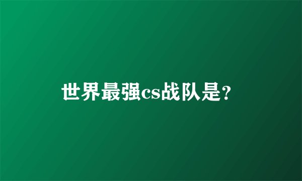 世界最强cs战队是？