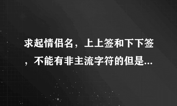 求起情侣名，上上签和下下签，不能有非主流字符的但是要好看的