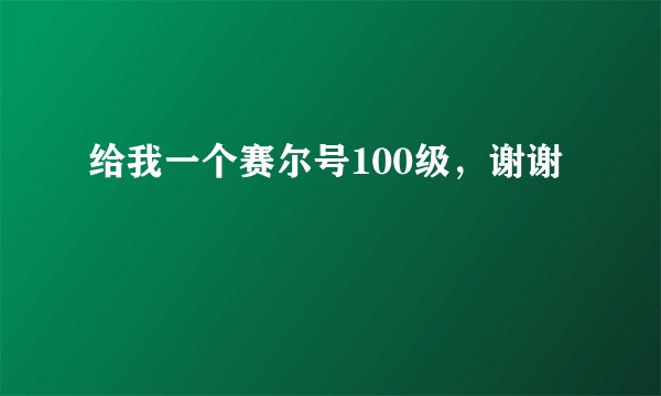 给我一个赛尔号100级，谢谢