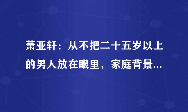 萧亚轩：从不把二十五岁以上的男人放在眼里，家庭背景给了她底气