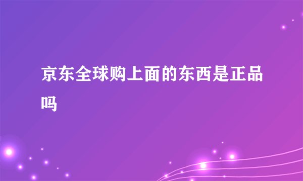 京东全球购上面的东西是正品吗