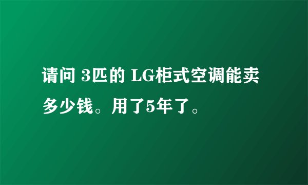 请问 3匹的 LG柜式空调能卖多少钱。用了5年了。