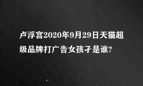 卢浮宫2020年9月29日天猫超级品牌打广告女孩孑是谁?