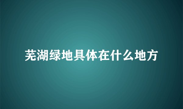 芜湖绿地具体在什么地方