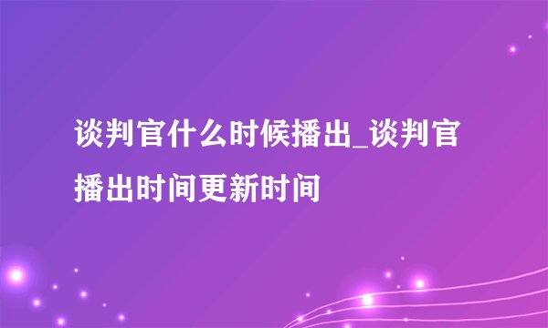 谈判官什么时候播出_谈判官播出时间更新时间