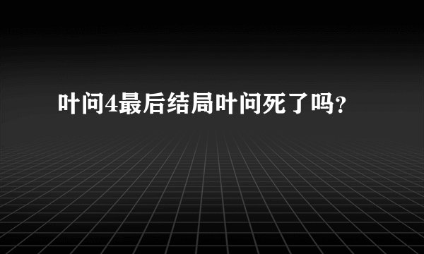 叶问4最后结局叶问死了吗？