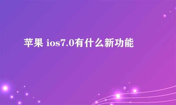 苹果 ios7.0有什么新功能