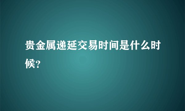 贵金属递延交易时间是什么时候？