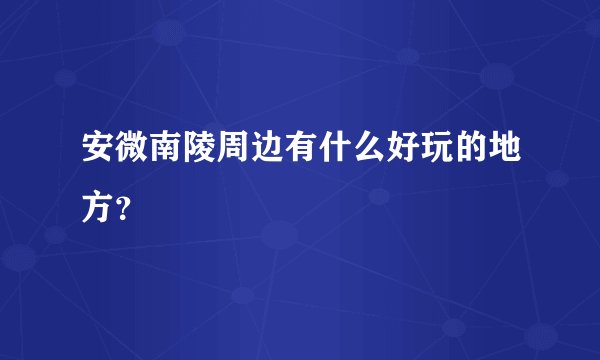 安微南陵周边有什么好玩的地方？
