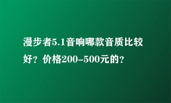 漫步者5.1音响哪款音质比较好？价格200-500元的？