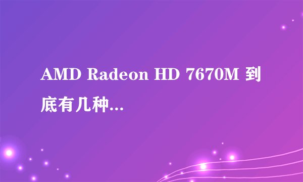 AMD Radeon HD 7670M 到底有几种规格啊,分别是什么??大神们求解答~~~~~