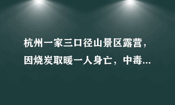 杭州一家三口径山景区露营，因烧炭取暖一人身亡，中毒后如何尽快急救？