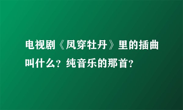 电视剧《凤穿牡丹》里的插曲叫什么？纯音乐的那首？