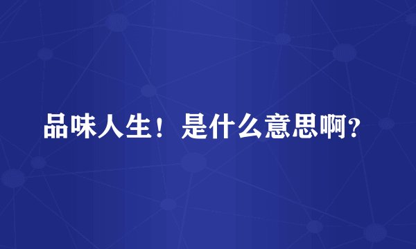 品味人生！是什么意思啊？