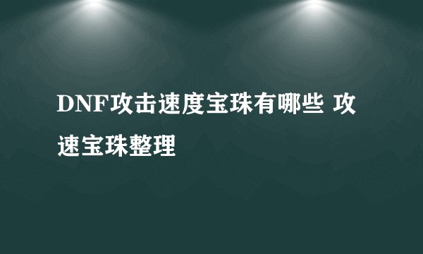 DNF攻击速度宝珠有哪些 攻速宝珠整理