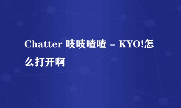 Chatter 吱吱喳喳 - KYO!怎么打开啊
