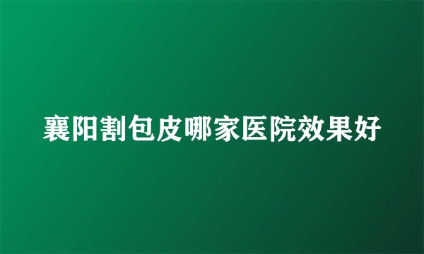 襄阳割包皮哪家医院效果好