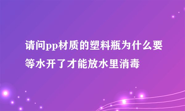 请问pp材质的塑料瓶为什么要等水开了才能放水里消毒